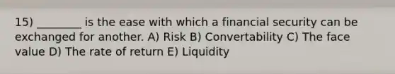 15) ________ is the ease with which a financial security can be exchanged for another. A) Risk B) Convertability C) The face value D) The rate of return E) Liquidity