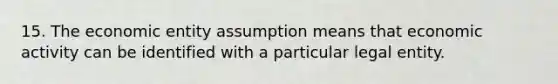 15. The economic entity assumption means that economic activity can be identified with a particular legal entity.