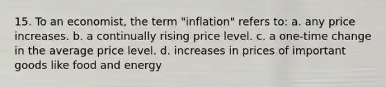 15. To an economist, the term "inflation" refers to: a. any price increases. b. a continually rising price level. c. a one-time change in the average price level. d. increases in prices of important goods like food and energy