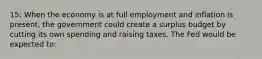 15; When the economy is at full employment and inflation is present, the government could create a surplus budget by cutting its own spending and raising taxes. The Fed would be expected to: