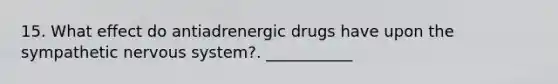 15. What effect do antiadrenergic drugs have upon the sympathetic nervous system?. ___________