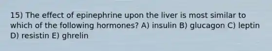 15) The effect of epinephrine upon the liver is most similar to which of the following hormones? A) insulin B) glucagon C) leptin D) resistin E) ghrelin