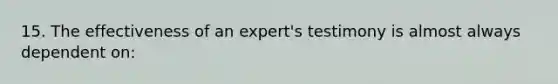 15. The effectiveness of an expert's testimony is almost always dependent on: