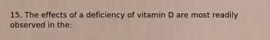 15. The effects of a deficiency of vitamin D are most readily observed in the: