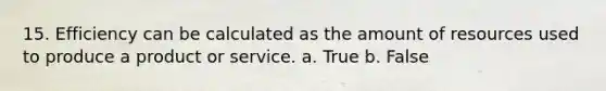 15. Efficiency can be calculated as the amount of resources used to produce a product or service. a. True b. False