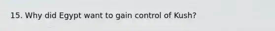 15. Why did Egypt want to gain control of Kush?