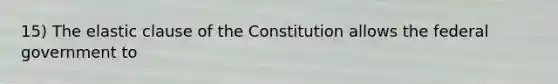 15) The elastic clause of the Constitution allows the federal government to