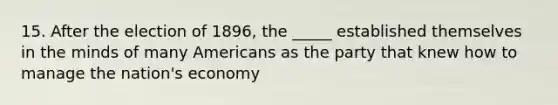 15. After the election of 1896, the _____ established themselves in the minds of many Americans as the party that knew how to manage the nation's economy