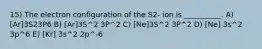 15) The electron configuration of the S2- ion is __________. A) [Ar]3S23P6 B) [Ar]3S^2 3P^2 C) [Ne]3S^2 3P^2 D) [Ne] 3s^2 3p^6 E) [Kr] 3s^2 2p^-6