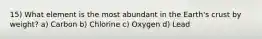 15) What element is the most abundant in the Earth's crust by weight? a) Carbon b) Chlorine c) Oxygen d) Lead