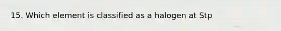 15. Which element is classified as a halogen at Stp