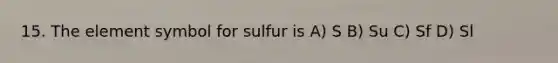 15. The element symbol for sulfur is A) S B) Su C) Sf D) Sl