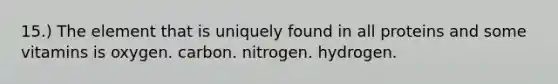 15.) The element that is uniquely found in all proteins and some vitamins is oxygen. carbon. nitrogen. hydrogen.