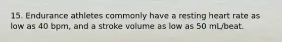 15. Endurance athletes commonly have a resting heart rate as low as 40 bpm, and a stroke volume as low as 50 mL/beat.