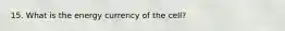 15. What is the energy currency of the cell?