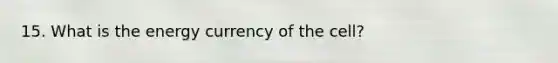 15. What is the energy currency of the cell?