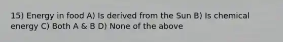 15) Energy in food A) Is derived from the Sun B) Is chemical energy C) Both A & B D) None of the above