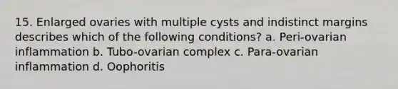 15. Enlarged ovaries with multiple cysts and indistinct margins describes which of the following conditions? a. Peri-ovarian inflammation b. Tubo-ovarian complex c. Para-ovarian inflammation d. Oophoritis