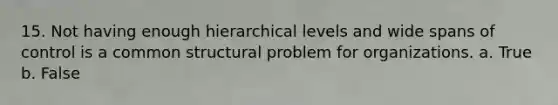 15. Not having enough hierarchical levels and wide spans of control is a common structural problem for organizations. a. True b. False