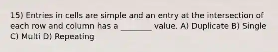 15) Entries in cells are simple and an entry at the intersection of each row and column has a ________ value. A) Duplicate B) Single C) Multi D) Repeating