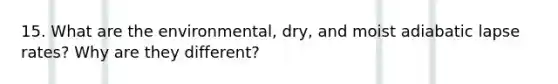 15. What are the environmental, dry, and moist adiabatic lapse rates? Why are they different?