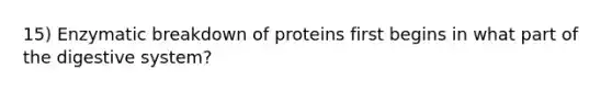 15) Enzymatic breakdown of proteins first begins in what part of the digestive system?