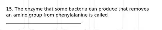 15. The enzyme that some bacteria can produce that removes an amino group from phenylalanine is called _________________________________.