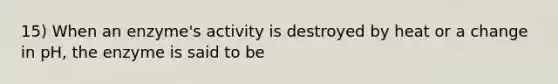 15) When an enzyme's activity is destroyed by heat or a change in pH, the enzyme is said to be