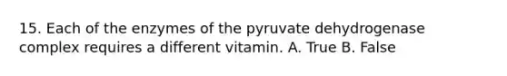 15. Each of the enzymes of the pyruvate dehydrogenase complex requires a different vitamin. A. True B. False