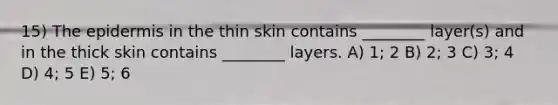 15) <a href='https://www.questionai.com/knowledge/kBFgQMpq6s-the-epidermis' class='anchor-knowledge'>the epidermis</a> in the thin skin contains ________ layer(s) and in the thick skin contains ________ layers. A) 1; 2 B) 2; 3 C) 3; 4 D) 4; 5 E) 5; 6