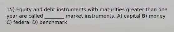 15) Equity and debt instruments with maturities greater than one year are called ________ market instruments. A) capital B) money C) federal D) benchmark