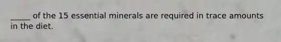 _____ of the 15 essential minerals are required in trace amounts in the diet.