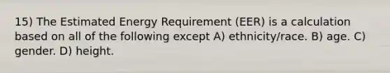 15) The Estimated Energy Requirement (EER) is a calculation based on all of the following except A) ethnicity/race. B) age. C) gender. D) height.