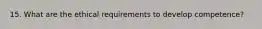 15. What are the ethical requirements to develop competence?