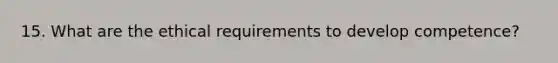 15. What are the ethical requirements to develop competence?