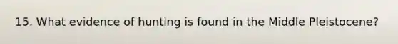 15. What evidence of hunting is found in the Middle Pleistocene?