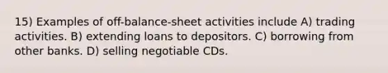 15) Examples of off-balance-sheet activities include A) trading activities. B) extending loans to depositors. C) borrowing from other banks. D) selling negotiable CDs.