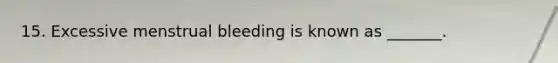 15. Excessive menstrual bleeding is known as _______.