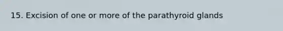 15. Excision of one or more of the parathyroid glands