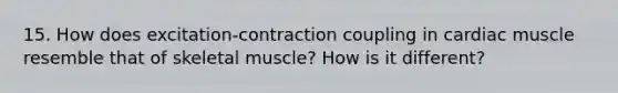 15. How does excitation-contraction coupling in cardiac muscle resemble that of skeletal muscle? How is it different?