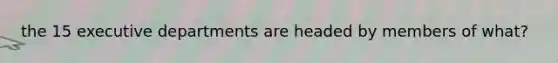 the 15 executive departments are headed by members of what?