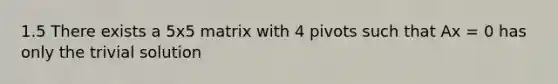 1.5 There exists a 5x5 matrix with 4 pivots such that Ax = 0 has only the trivial solution