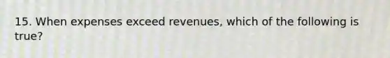 15. When expenses exceed revenues, which of the following is true?