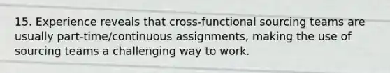 15. Experience reveals that cross-functional sourcing teams are usually part-time/continuous assignments, making the use of sourcing teams a challenging way to work.