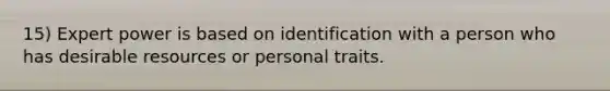 15) Expert power is based on identification with a person who has desirable resources or personal traits.