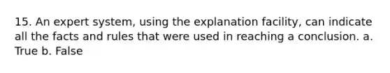 15. An expert system, using the explanation facility, can indicate all the facts and rules that were used in reaching a conclusion. a. True b. False