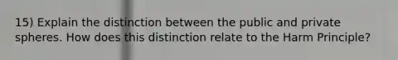 15) Explain the distinction between the public and private spheres. How does this distinction relate to the Harm Principle?