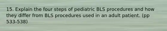 15. Explain the four steps of pediatric BLS procedures and how they differ from BLS procedures used in an adult patient. (pp 533-538)