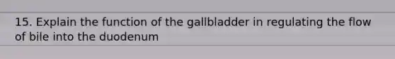 15. Explain the function of the gallbladder in regulating the flow of bile into the duodenum