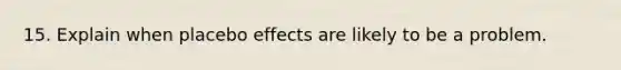 15. Explain when placebo effects are likely to be a problem.